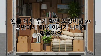 원룸 이사 후기 확인: 포장이사 vs 일반이사, 어떤 이사가 나에게 맞을까요?