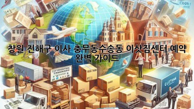 창원 진해구 이사, 충무동·수송동 이삿짐센터 예약 완벽 가이드